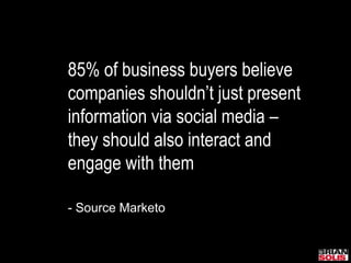 85% of business buyers believe companies shouldn’t just present information via social media – they should also interact and engage with them- Source Marketo
