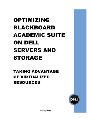 OPTIMIZING
BLACKBOARD
ACADEMIC SUITE
ON DELL
SERVERS AND
STORAGE

TAKING ADVANTAGE
OF VIRTUALIZED
RESOURCES




         January 2009
 