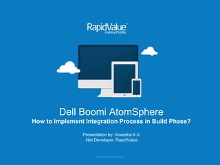 © RapidValue Solutions
Dell Boomi AtomSphere
How to Implement Integration Process in Build Phase?
Presentation by: Aneesha K.A
.Net Developer, RapidValue
 