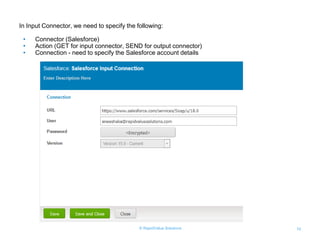 © RapidValue Solutions 10
In Input Connector, we need to specify the following:
• Connector (Salesforce)
• Action (GET for input connector, SEND for output connector)
• Connection - need to specify the Salesforce account details
 