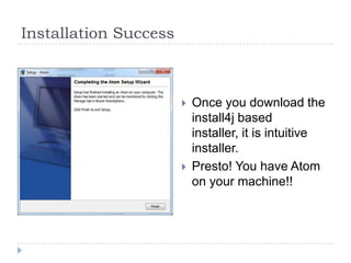 Installation Success



                          Once you download the
                           install4j based
                           installer, it is intuitive
                           installer.
                          Presto! You have Atom
                           on your machine!!
 