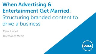When Advertising &
Entertainment Get Married:
Structuring branded content to
drive a business
Carol Lindell
Director of Media
 