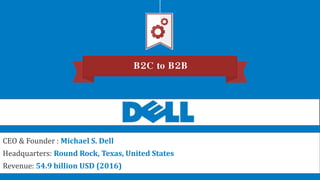 B2C to B2B
CEO & Founder : Michael S. Dell
Headquarters: Round Rock, Texas, United States
Revenue: 54.9 billion USD (2016)
 