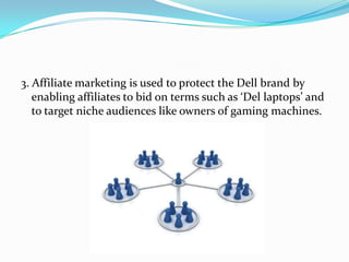 3. Affiliate marketing is used to protect the Dell brand by
enabling affiliates to bid on terms such as ‘Del laptops’ and
to target niche audiences like owners of gaming machines.