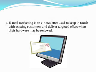 4. E-mail marketing is an e-newsletter used to keep in touch
with existing customers and deliver targeted offers when
their hardware may be renewed.