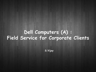 Dell Computers (A) : 
Field Service for Corporate Clients 
S.Vijay 
 