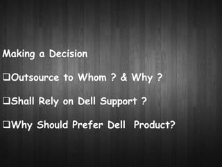 Making a Decision 
Outsource to Whom ? & Why ? 
Shall Rely on Dell Support ? 
Why Should Prefer Dell Product? 
 