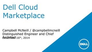 Dell Cloud
Marketplace
December 16th, 2014
Campbell McNeill / @campbellmcneill
Distinguished Engineer and Chief
Architect
 