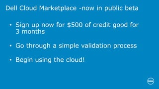 Dell Cloud Marketplace -now in public beta
• Sign up now for $500 of credit good for
3 months
• Go through a simple validation process
• Begin using the cloud!
 