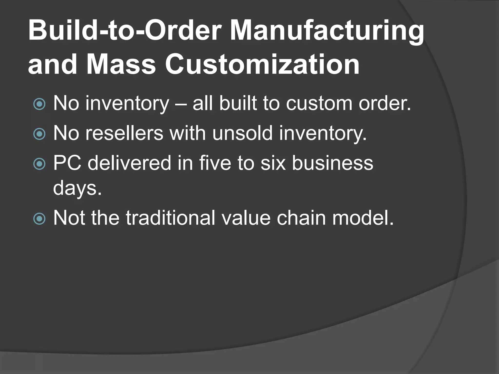 Build-to-Order Manufacturing and Mass CustomizationNo inventory – all built to custom order.No resellers with unsold inventory.PC delivered in five to six business days.Not the traditional value chain model.