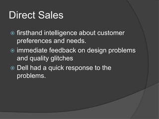 Direct Salesfirsthand intelligence about customer preferences and needs.immediate feedback on design problems and quality glitchesDell had a quick response to the problems.