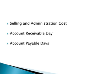    Selling and Administration Cost

   Account Receivable Day

   Account Payable Days
 