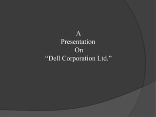 A 
Presentation 
On 
“Dell Corporation Ltd.” 
 