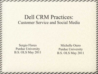 Dell CRM Practices: Customer Service and Social Media Sergio Flores Purdue University B.S. OLS May 2011 Michelle Otero Purdue University B.S. OLS May 2011 