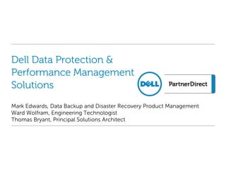Dell Data Protection &
Performance Management
Solutions
Mark Edwards, Data Backup and Disaster Recovery Product Management
Ward Wolfram, Engineering Technologist
Thomas Bryant, Principal Solutions Architect
 