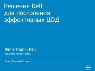 Решения Dell
для построения
эффективных ЦОД
Denis Tropin, Dell
Technical Advisor, EMEA
Denis_Tropin@dell.com
 