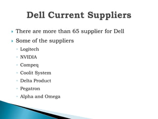  There are more than 65 supplier for Dell
 Some of the suppliers
◦ Logitech
◦ NVIDIA
◦ Compeq
◦ Coolit System
◦ Delta Product
◦ Pegatron
◦ Alpha and Omega
 