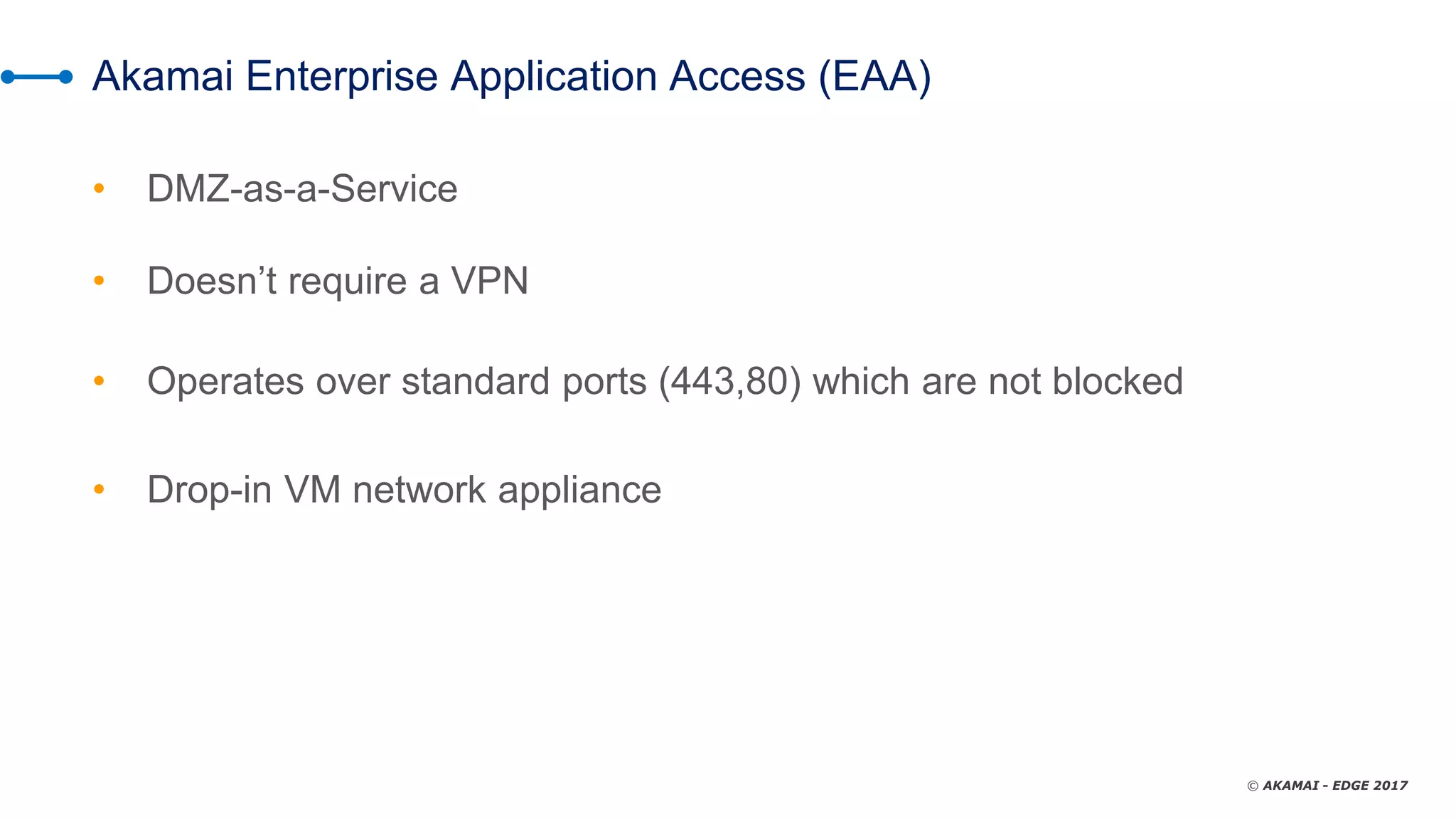© AKAMAI - EDGE 2017
Akamai Enterprise Application Access (EAA)
• DMZ-as-a-Service
• Doesn’t require a VPN
• Operates over standard ports (443,80) which are not blocked
• Drop-in VM network appliance
 
