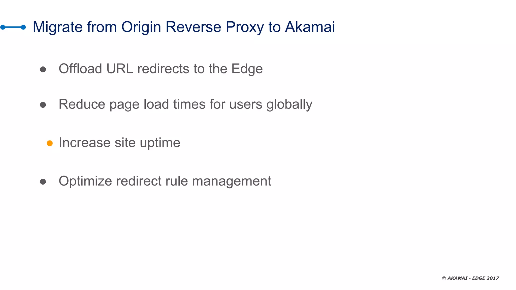© AKAMAI - EDGE 2017
Migrate from Origin Reverse Proxy to Akamai
● Offload URL redirects to the Edge
● Reduce page load times for users globally
● Increase site uptime
● Optimize redirect rule management
 