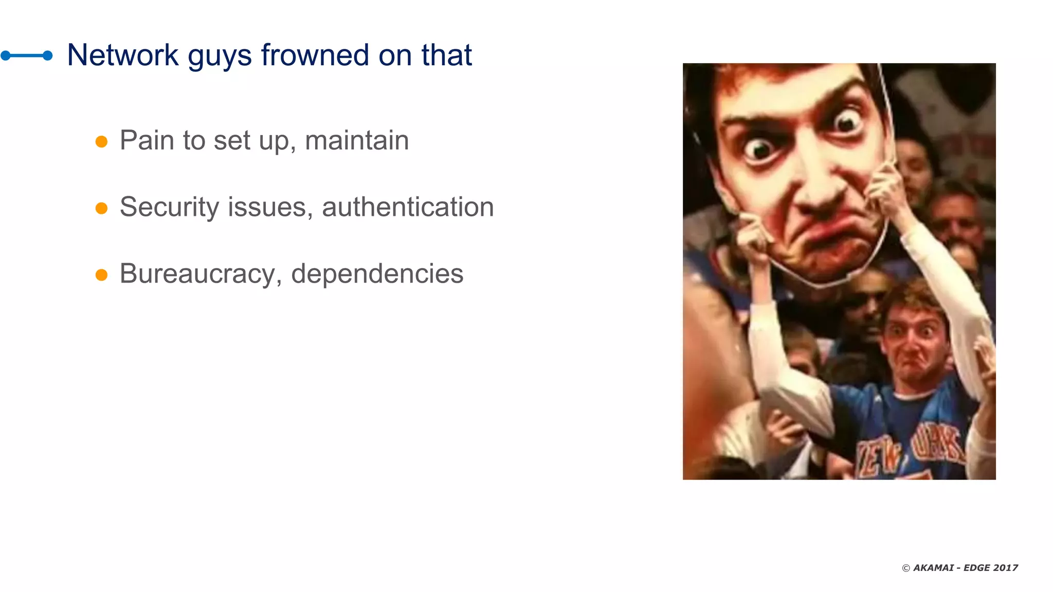 © AKAMAI - EDGE 2017
Network guys frowned on that
● Pain to set up, maintain
● Security issues, authentication
● Bureaucracy, dependencies
 