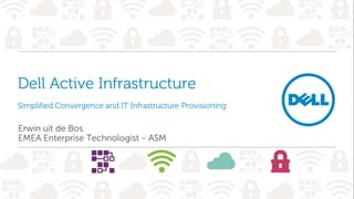 Dell Active Infrastructure
Simplified Convergence and IT Infrastructure Provisioning
Erwin uit de Bos
EMEA Enterprise Technologist - ASM
 