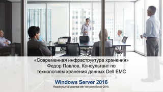 Windows Server 2016
Reach your full potentialwith Windows Server 2016.
«Современная инфраструктура хранения»
Федор Павлов, Консультант по
технологиям хранения данных Dell EMC
 