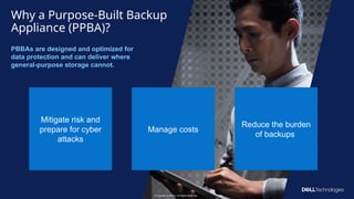 Copyright © Dell Inc. All Rights Reserved.
8
Why a Purpose-Built Backup
Appliance (PPBA)?
PBBAs are designed and optimized for
data protection and can deliver where
general-purpose storage cannot.
Mitigate risk and
prepare for cyber
attacks
Manage costs
Reduce the burden
of backups
Copyright © Dell Inc. All Rights Reserved.
8
 