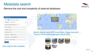 Remove the cost and complexity of external databases
18
Save objects with metadata
Search objects using GPS coordinates, image resolution, …
/?query=x-amz-meta-image-gps-latitude>50&…
Metadata search
 
