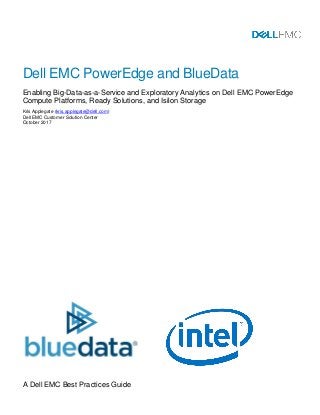 A Dell EMC Best Practices Guide
Dell EMC PowerEdge and BlueData
Enabling Big-Data-as-a-Service and Exploratory Analytics on Dell EMC PowerEdge
Compute Platforms, Ready Solutions, and Isilon Storage
Kris Applegate (kris.applegate@dell.com)
Dell EMC Customer Solution Center
October 2017
 