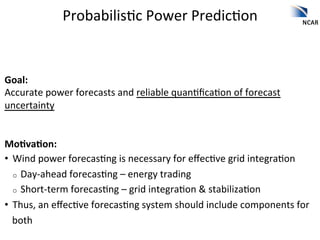 Probabilis2c	
  Power	
  Predic2on	
  


Goal:	
  
Accurate	
  power	
  forecasts	
  and	
  reliable	
  quan2ﬁca2on	
  of	...