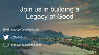 Join us in building a
Legacy of Good
legacyofgood.dell.com
@Dell4Good
legacyofgood@dell.com
 