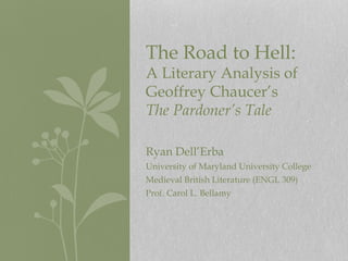 The Road to Hell:

A Literary Analysis of
Geoffrey Chaucer’s
The Pardoner’s Tale
Ryan Dell’Erba
University of Maryland University College
Medieval British Literature (ENGL 309)
Prof. Carol L. Bellamy

 