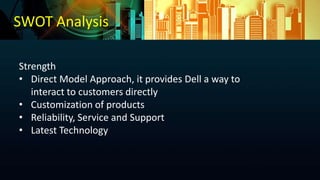 Strength
• Direct Model Approach, it provides Dell a way to
interact to customers directly
• Customization of products
• Reliability, Service and Support
• Latest Technology
SWOT Analysis
 