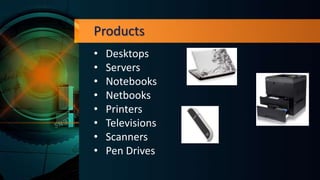 Products
• Desktops
• Servers
• Notebooks
• Netbooks
• Printers
• Televisions
• Scanners
• Pen Drives
 