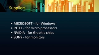 • MICROSOFT - for Windows
• INTEL - for micro processors
• NVIDIA - for Graphic chips
• SONY - for monitors
Suppliers
 