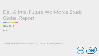 Dell & Intel Future Workforce Study
Global Report
JULY 2016
PSB
UNDER EMBARGO UNTIL MONDAY, JULY 18, 2016; 8AM CST
 