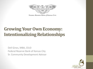 Growing Your Own Economy:
Intentionalizing Relationships
Dell Gines, MBA, CEcD
Federal Reserve Bank of Kansas City
Sr. Community Development Advisor
 