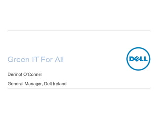 Green IT For All Dermot O’Connell General Manager, Dell Ireland   