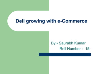 Dell growing with e-Commerce



             By:- Saurabh Kumar
                  Roll Number :- 15
 