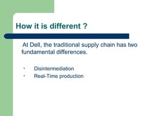 How it is different ?

  At Dell, the traditional supply chain has two
 fundamental differences.

  •   Disintermediation
  •   Real-Time production
 