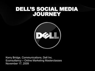 DELL’S SOCIAL MEDIA JOURNEY Kerry Bridge, Communications, Dell Inc. Econsultancy – Online Marketing Masterclasses November 17, 2009 