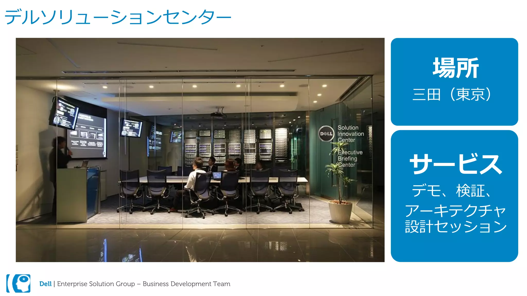 Dell | Enterprise Solution Group – Business Development Team
デルソリューションセンター
場所
三田（東京）
サービス
デモ、検証、
アーキテクチャ
設計セッション
 