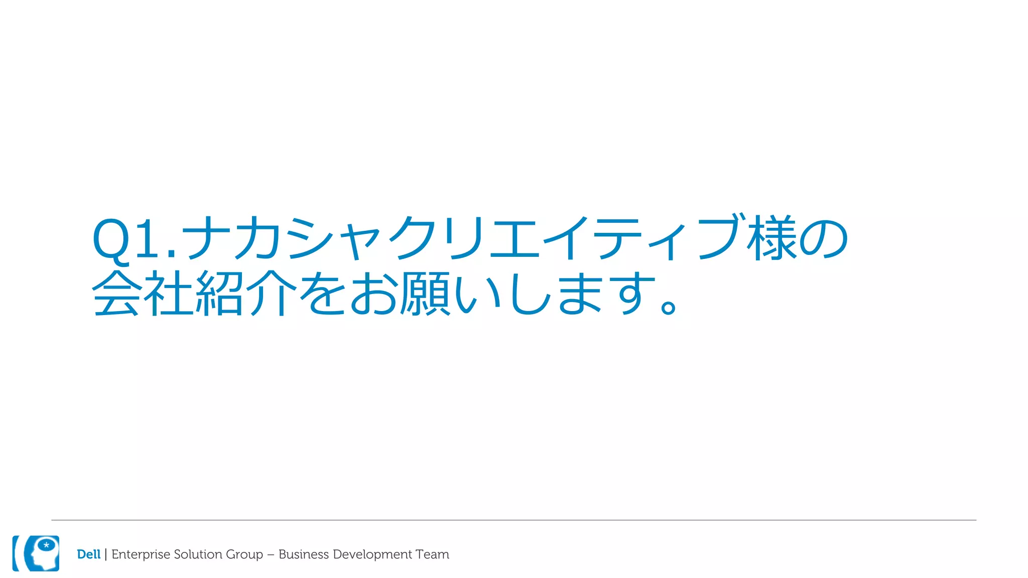 Dell | Enterprise Solution Group – Business Development Team
Q1.ナカシャクリエイティブ様の
会社紹介をお願いします。
 