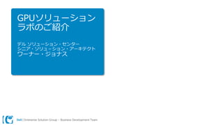 Dell | Enterprise Solution Group – Business Development Team
GPUソリューション
ラボのご紹介
デル ソリューション・センター
シニア・ソリュ－ション・アーキテクト
ワーナー・ジョナス
 