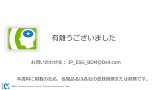 Dell | Enterprise Solution Group – Business Development Team
有難うございました
お問い合わせ先： JP_ESG_BDM@Dell.com
本資料に掲載の社名、各製品名は各社の登録商標または商標です。
 
