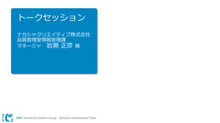 Dell | Enterprise Solution Group – Business Development Team
トークセッション
ナカシャクリエイティブ株式会社
品質管理室情報管理課
マネージャ 岩瀬 正彦 様
 