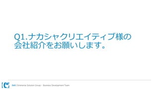 Dell | Enterprise Solution Group – Business Development Team
Q1.ナカシャクリエイティブ様の
会社紹介をお願いします。
 