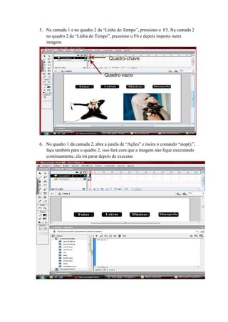 5. Na camada 1 e no quadro 2 da “Linha do Tempo”, pressione o F5. Na camada 2
no quadro 2 da “Linha do Tempo”, pressione o F6 e depois importe outra
imagem.
6. No quadro 1 da camada 2, abra a janela de “Ações” e insira o comando “stop();”,
faça também para o quadro 2, isso fará com que a imagem não fique executando
continuamente, ela irá parar depois de executar
 