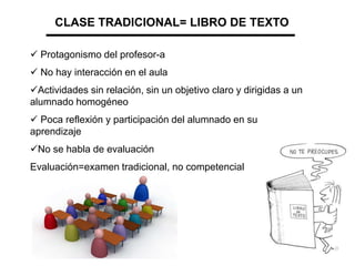 CLASE TRADICIONAL= LIBRO DE TEXTO

 Protagonismo del profesor-a
 No hay interacción en el aula
Actividades sin relación...