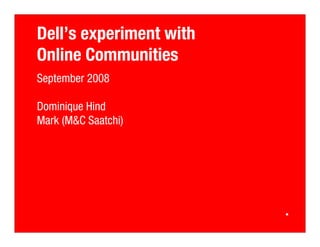 Dell’s experiment with
Online Communities
September 2008

Dominique Hind
Mark (M&C Saatchi)
 